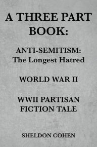 Title: A THREE PART BOOK: Anti-Semitism:The Longest Hatred / World War II / WWII Partisan Fiction Tale, Author: Sheldon Cohen