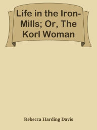 Title: Life in the Iron-Mills; Or, The Korl Woman, Author: Rebecca Harding Davis