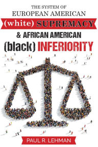 Title: THE SYSTEM OF EUROPEAN AMERICAN (white) SUPREMACY AND AFRICAN AMERICAN (black) INFERIORITY, Author: Paul Lehman