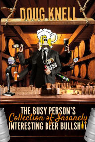 Title: The Busy Person's Collection Of Insanely Interesting Beer Bullshit, Author: Doug Knell