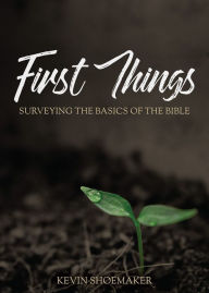 Title: First Things: Surveying the Basics of the Bible, Author: Kevin Shoemaker