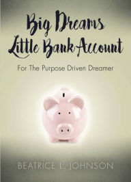 Title: Big Dreams Little Bank Account: For the Purpose Driven Dreamer, Author: Beatrice L. Howell-Johnson