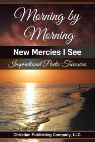 Title: Morning by Morning New Mercies I See-Inspirational Poetic Treasures, Author: Christian Publishing Company