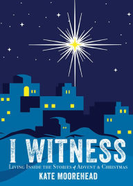 Title: I Witness: Living Inside the Stories of Advent & Christmas, Author: Kate Moorehead