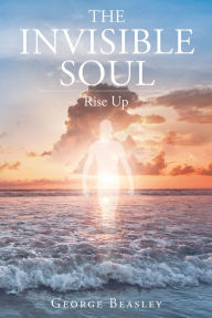 Title: The Invisible Soul: Rise Up, Author: George Beasley