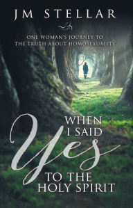 Title: When I Said Yes to the Holy Spirit: One Woman's Journey to the Truth About Homosexuality, Author: JM Stellar
