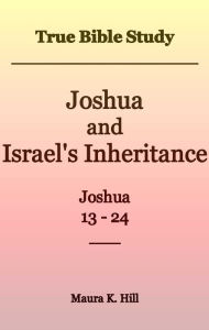 Title: True Bible Study - Joshua and Israel's Inheritance Joshua 13-24, Author: Maura Hill