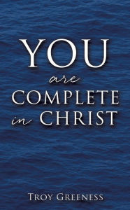 Title: YOU are COMPLETE in CHRIST, Author: Troy Greeness