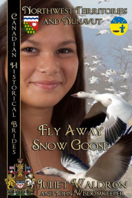 Title: Fly Away Snow Goose Canadian Historical Brides Collection Book 8: Northwest Territories & Nunavut, Author: Juliet Waldron