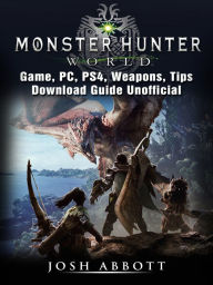 Title: Monster Hunter World Game, PC, PS4, Weapons, Tips, Download Guide Unofficial, Author: Josh Abbott