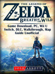 Title: The Legend of Zelda Breath of the Wild Game Download, PC, Wii U, Switch, DLC, Walkthrough, Map, Guide Unofficial, Author: Josh Abbott