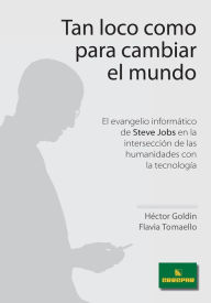 Title: Tan loco como para cambiar el mundo. El evangelio informatico de Steve Jobs en la interseccion de las humanidades con la tecnologia, Author: Jack 2 Jack