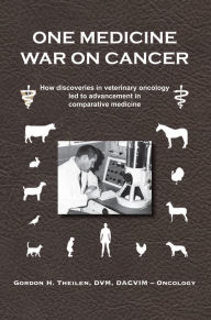 Title: One Medicine War on Cancer: How discoveries in veterinary oncology led to advancement in comparative medicine, Author: Gordon H. Theilen