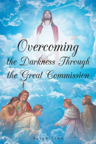 Title: Overcoming the Darkness Through the Great Commission, Author: Allen Linn