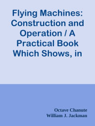 Title: Flying Machines: Construction and Operation / A Practical Book Which Shows, in Illus, Author: Octave Chanute & William J. Jackman & Thomas Herbert Russell