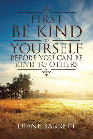 Title: First Be Kind To Yourself Before You Can Be Kind To Others, Author: Diane Barrett