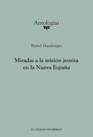 Title: Miradas a la mision Jesuita en la Nueva Espana, Author: Bernd Hausberger