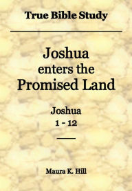 Title: True Bible Study - Joshua enters the Promised Land Joshua 1-12, Author: Maura Hill