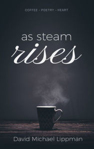 Title: As Steam Rises: Poetry Penned over an Ordinary Morning Cup of Coffee, Words that Touch the Heart, Stretch the Mind, and Deepen the Soul., Author: David Lippman