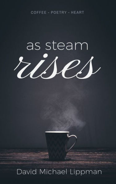 As Steam Rises: Poetry Penned over an Ordinary Morning Cup of Coffee, Words that Touch the Heart, Stretch the Mind, and Deepen the Soul.