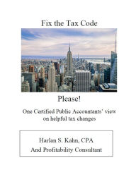 Title: Fix the Tax Code Please!: One Certified Public Accountant's view on helpful tax changes, Author: Harlan Stuart Kahn