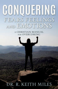 Title: CONQUERING FEARS FEELINGS AND EMOTIONS, Author: Dr. R. Keith Miles