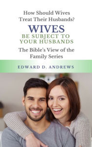Title: WIVES BE SUBJECT TO YOUR HUSBANDS: How Should Wives Treat Their Husbands?, Author: Edward Andrews