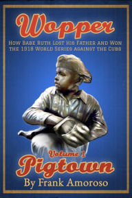 Title: Wopper, Volume 1, Pigtown: How Babe Ruth Lost His Father and Won the 1918 World Series Against the Cubs, Author: Frank Amoroso