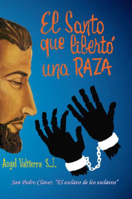 Title: El santo que liberto una raza, San Pedro Claver el esclavo de los esclavos, Author: Angel Valtierra