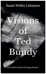 Title: Visions of Ted Bundy: The Psychic and the Chi Omega Murders, Author: Susan Waller Lehmann