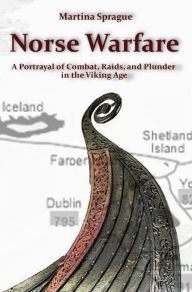 Title: Norse Warfare: A Portrayal of Combat, Raids, and Plunder in the Viking Age, Author: Martina Sprague