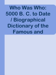 Title: Who Was Who: 5000 B. C. to Date / Biographical Dictionary of the Famous and Those Wh, Author: Ye Jun Lee