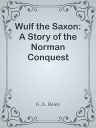 Title: Wulf the Saxon: A Story of the Norman Conquest, Author: G. A. Henty