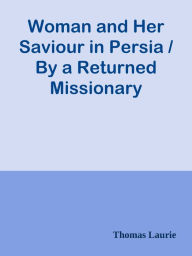 Title: Woman and Her Saviour in Persia / By a Returned Missionary, Author: Thomas Laurie