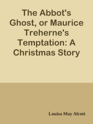 Title: The Abbot's Ghost, or Maurice Treherne's Temptation: A Christmas Story, Author: Louisa May Alcott