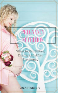Title: Pregnancy Nutrition. What to Eat Before, During and After Pregnancy, Author: Rina Harris