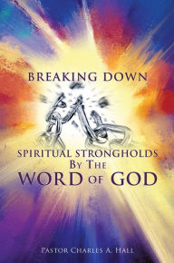 Title: Breaking Down Spiritual Strongholds By The WORD OF GOD, Author: Pastor Charles A. Hall