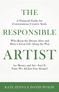 Title: The Responsible Artist: A Financial Guide for Conscientious Creative Souls Who Keep the Dream Alive and Have a Great Life Along the Way, Author: Kate Zenna