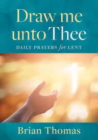 Title: Draw Me Unto Thee: Daily Prayers for Lent, Author: Brian Thomas