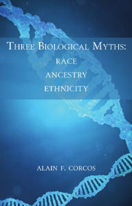 Title: Three Biological Myths: Race, Ancestry, Ethnicity, Author: Alain F. Corcos