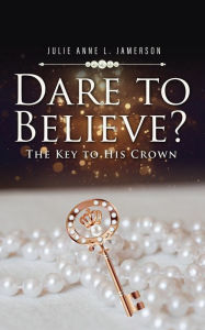 Title: Dare to Believe The Key to His Crown, Author: Julie Anne L. Jamerson