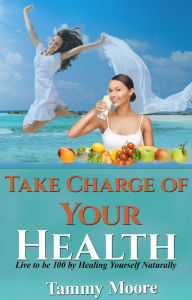 Title: Take Charge of Your Health - Live to be 100 by Healing Yourself Naturally, Author: Tammy Moore