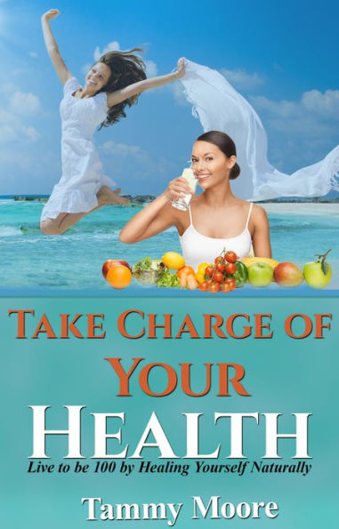 Take Charge of Your Health - Live to be 100 by Healing Yourself Naturally