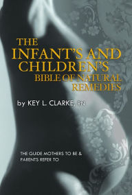 Title: The Infant's and Children's Bible of Natural Remedies, Author: Key L. Clarke