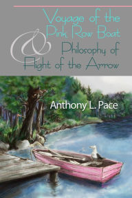 Title: Voyage of the Pink Row Boat and Philosophy of Flight of the Arrow, Author: Anthony L. Pace