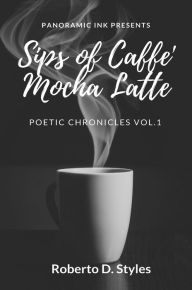 Title: Sips of Caffe' Mocha Latte: Poetic Chronicles Vol. 1, Author: Roberto Denaro Styles