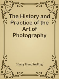 Title: The History and Practice of the Art of Photography, Author: Henry Hunt Snelling