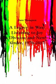 Title: A Legacy in Wax: Listening to Joy Division and New Order, 1976-2017, Author: Dave Thompson