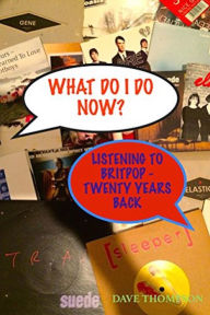 Title: What Do I Do Now: Listening to Britpop 20 Years On, Author: Dave Thompson