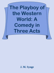 Title: The Playboy of the Western World: A Comedy in Three Acts, Author: J. M. Synge